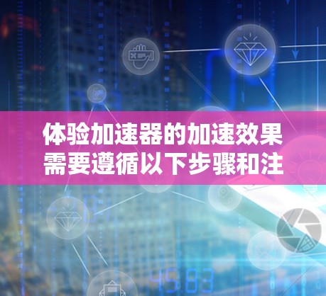 体验加速器的加速效果需要遵循以下步骤和注意事项 体验加速器的加速效果需要遵循以下步骤和注意事项