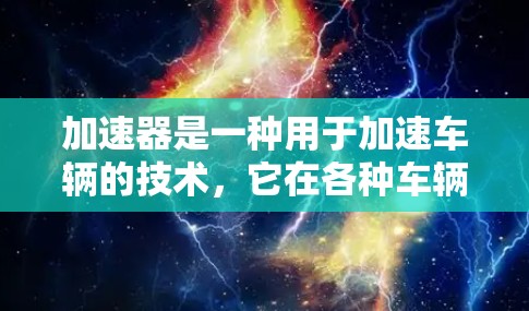 加速器是一种用于加速车辆的技术,它在各种车辆中都有广泛应用。以下是一份关于加速器的真实体验的分享 加速器是一种用于加速车辆的技术,它在各种车辆中都有广泛应用。以下是一份关于加速器的真实体验的分享