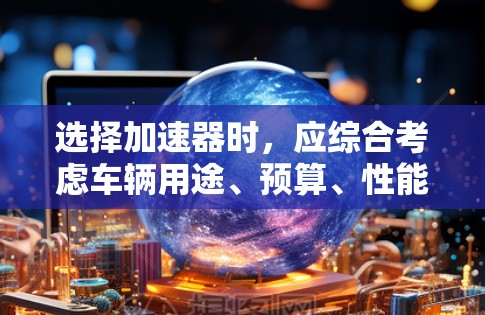 选择加速器时，应综合考虑车辆用途、预算、性能、空间和配置等因素。以下是一些关键点，帮助你做出明智的选择