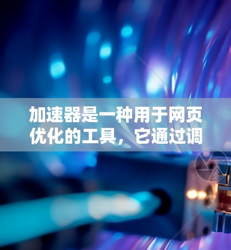 加速器是一种用于网页优化的工具，它通过调整缓存参数来提升网页加载速度和访问频率，从而优化用户体验。以下是对加速器真实用户体验的详细分析