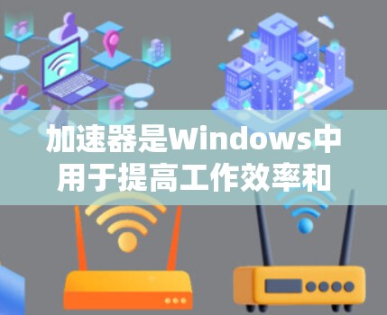 加速器是Windows中用于提高工作效率和性能的工具。以下是一个系统化的步骤指南，帮助您有效地使用加速器