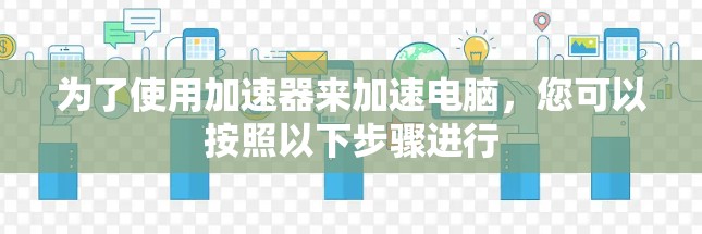 为了使用加速器来加速电脑，您可以按照以下步骤进行