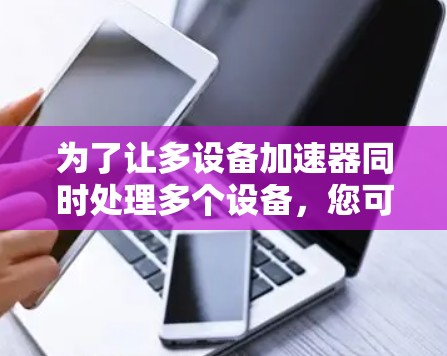 为了让多设备加速器同时处理多个设备，您可以按照以下步骤进行配置和管理