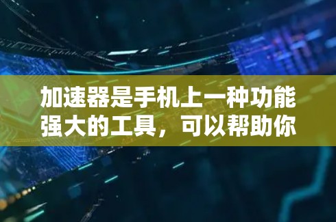 加速器是手机上一种功能强大的工具,可以帮助你在手机上更高效地运行应用和下载文件。以下是对加速器的详细说明 加速器是手机上一种功能强大的工具,可以帮助你在手机上更高效地运行应用和下载文件。以下是对加速器的详细说明
