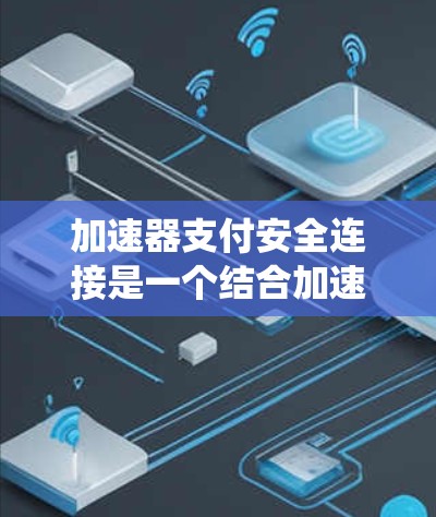 加速器支付安全连接是一个结合加速器和手机支付系统的安全连接器，旨在提供更安全、高效的安全支付体验。以下是关于该连接的详细信息