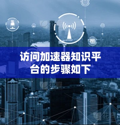 访问加速器知识平台的步骤如下