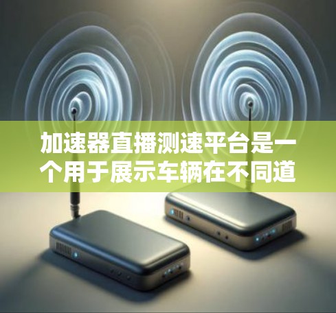 加速器直播测速平台是一个用于展示车辆在不同道路上的测试结果的网络平台，通常涉及限速、超速和刹车测试。以下是对其的一些关键点