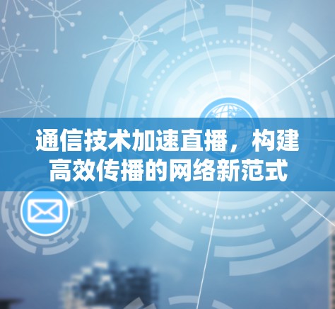 通信技术加速直播,构建高效传播的网络新范式 通信技术加速直播,构建高效传播的网络新范式