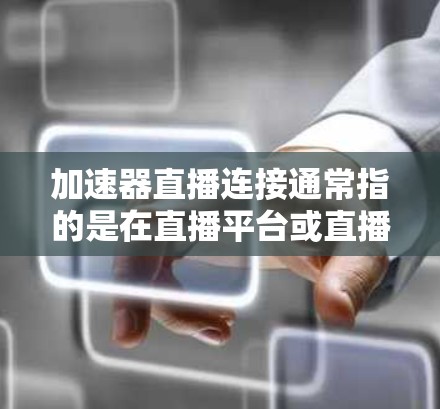 加速器直播连接通常指的是在直播平台或直播网站中使用加速器软件来提升观看体验。以下是一些常见步骤和方法
