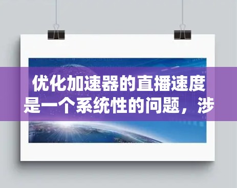 优化加速器的直播速度是一个系统性的问题,涉及多个因素和步骤。以下是一个有条理的优化步骤指南 优化加速器的直播速度是一个系统性的问题,涉及多个因素和步骤。以下是一个有条理的优化步骤指南