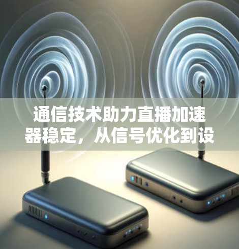 通信技术助力直播加速器稳定,从信号优化到设备配置优化的一条血肉之弦 通信技术助力直播加速器稳定,从信号优化到设备配置优化的一条血肉之弦