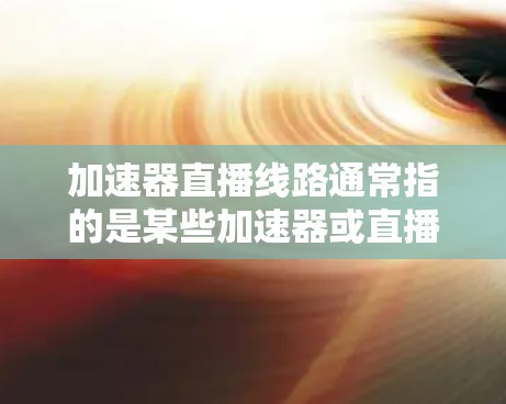加速器直播线路通常指的是某些加速器或直播平台的链接，用于快速下载或观看直播内容。以下是一些常见的加速器链接和如何使用它们