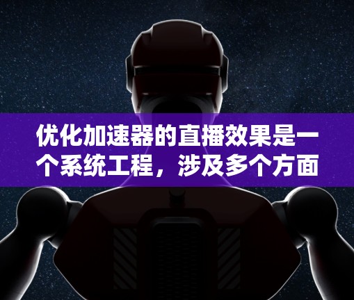优化加速器的直播效果是一个系统工程,涉及多个方面和设置的调整。以下是一些具体的步骤和技巧,帮助你提升直播效果 优化加速器的直播效果是一个系统工程,涉及多个方面和设置的调整。以下是一些具体的步骤和技巧,帮助你提升直播效果