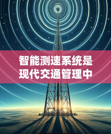 智能测速系统是现代交通管理中的一个重要技术，旨在通过实时监测车辆速度来调整交通流量，确保安全。以下是关于智能测速系统的关键信息
