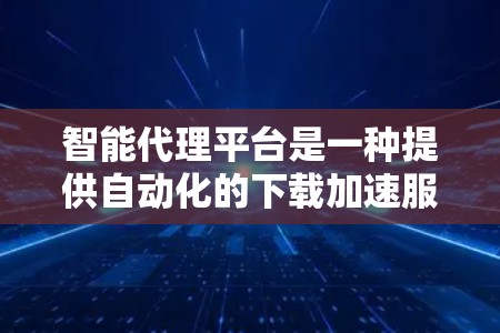 智能代理平台是一种提供自动化的下载加速服务的工具，用户只需输入下载信息即可获得下载链接和加速服务，无需手动输入。以下是该平台的主要特点和功能