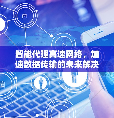 智能代理高速网络,加速数据传输的未来解决方案 智能代理高速网络,加速数据传输的未来解决方案
