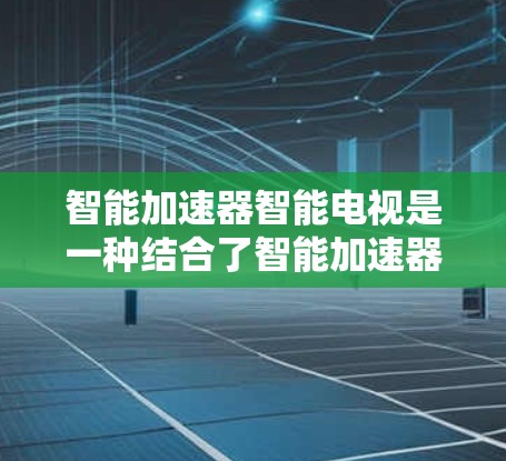 智能加速器智能电视是一种结合了智能加速器和智能电视的智能设备,通过智能硬件和智能设备优化用户的数据传输和用户体验。以下是其主要特点和实现 智能加速器智能电视是一种结合了智能加速器和智能电视的智能设备,通过智能硬件和智能设备优化用户的数据传输和用户体验。以下是其主要特点和实现