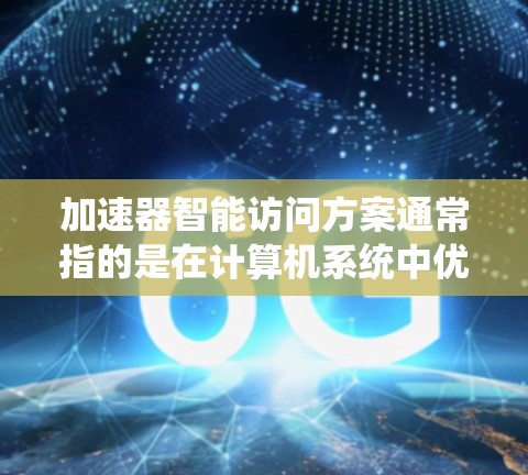 加速器智能访问方案通常指的是在计算机系统中优化数据访问速度、减少缓存冲突和提高缓存访问效率的系统设计和实施方案。以下是一些常见的智能访问方案及其设计原则