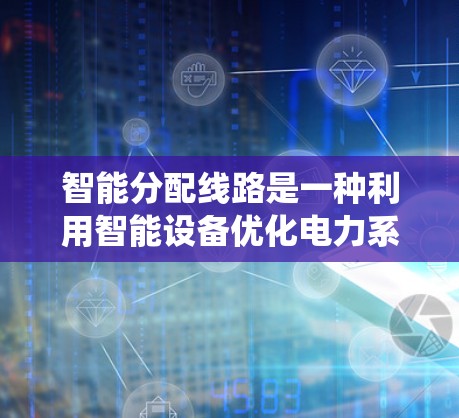 智能分配线路是一种利用智能设备优化电力系统、化工系统和交通系统的分配方式的技术。以下是对其关键点的总结和解释 智能分配线路是一种利用智能设备优化电力系统、化工系统和交通系统的分配方式的技术。以下是对其关键点的总结和解释