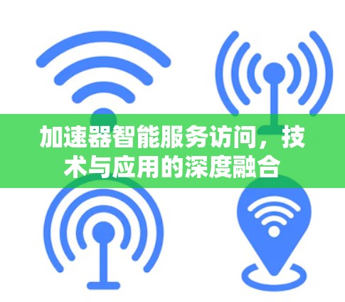加速器智能服务访问,技术与应用的深度融合 加速器智能服务访问,技术与应用的深度融合