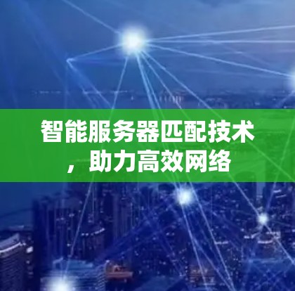 智能服务器匹配技术,助力高效网络 智能服务器匹配技术,助力高效网络