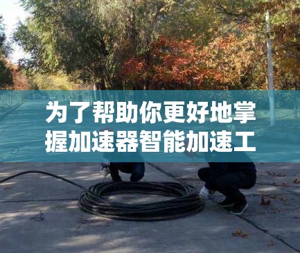 为了帮助你更好地掌握加速器智能加速工具,以下是一些步骤性的指南 为了帮助你更好地掌握加速器智能加速工具,以下是一些步骤性的指南