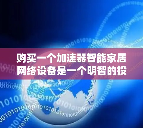 购买一个加速器智能家居网络设备是一个明智的投资，因为它能够提升智能家居系统的效率和用户体验。以下是一步步的建议，帮助您更好地选择和使用这个产品