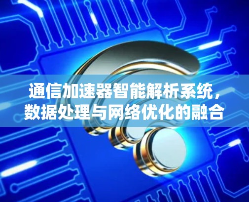 通信加速器智能解析系统,数据处理与网络优化的融合 通信加速器智能解析系统,数据处理与网络优化的融合