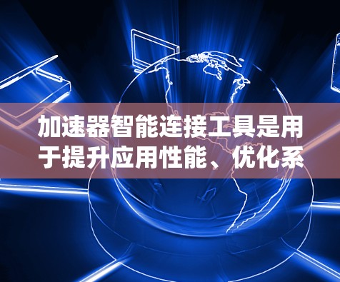 加速器智能连接工具是用于提升应用性能、优化系统配置和管理的工具。以下是一些常见的加速器和智能连接工具及其功能,供您参考 加速器智能连接工具是用于提升应用性能、优化系统配置和管理的工具。以下是一些常见的加速器和智能连接工具及其功能,供您参考