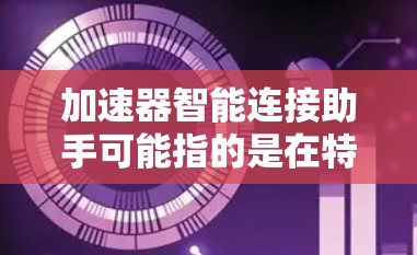 加速器智能连接助手可能指的是在特定领域（如AI、自动化技术、硬件设备等）中的一种智能连接工具或组件。以下是一些可能的解释和应用场景