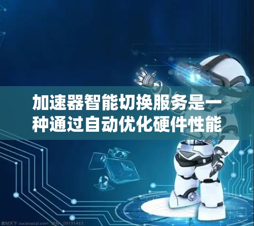 加速器智能切换服务是一种通过自动优化硬件性能的技术，广泛应用于多设备和多场景中。它通过分析当前的使用情况，自动选择和调整加速器，提升系统效率。以下是它的关键点和解释