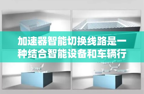 加速器智能切换线路是一种结合智能设备和车辆行驶功能的系统，旨在通过自动化控制和智能算法实现车辆在行驶过程中对声音、灯光、导航等的自动调整。以下是对其的详细介绍