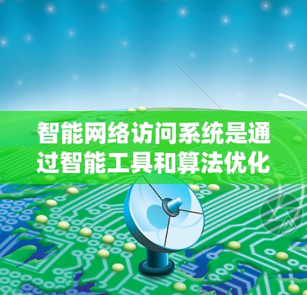 智能网络访问系统是通过智能工具和算法优化网络访问的软件，旨在提升网络性能和安全性。以下是对该主题的详细分析和总结