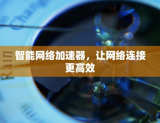 智能网络加速器，让网络连接更高效