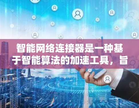 智能网络连接器是一种基于智能算法的加速工具，旨在自适应地处理多种网络环境，优化网络连接以提升效率和用户体验。以下是其详细解释