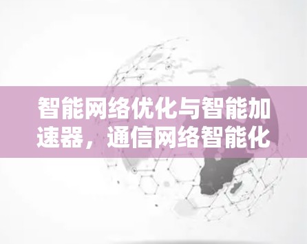 智能网络优化与智能加速器,通信网络智能化的未来挑战与机遇 智能网络优化与智能加速器,通信网络智能化的未来挑战与机遇