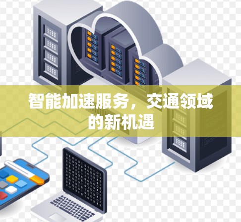 智能加速服务,交通领域的新机遇 智能加速服务,交通领域的新机遇