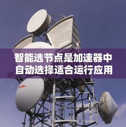 智能选节点是加速器中自动选择适合运行应用的节点技术,涉及多个关键领域。以下是对智能选节点的详细分析 智能选节点是加速器中自动选择适合运行应用的节点技术,涉及多个关键领域。以下是对智能选节点的详细分析
