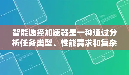 智能选择加速器是一种通过分析任务类型、性能需求和复杂度，系统自动推荐最适合加速器的方法，旨在提升系统的整体性能。以下是对其的详细分析