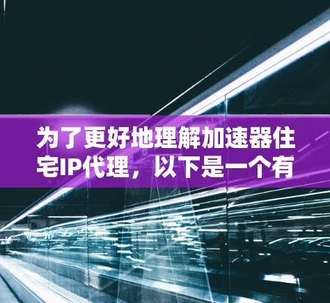 为了更好地理解加速器住宅IP代理，以下是一个有条理的总结，涵盖其定义、功能、选择标准、配置、数据管理、使用场景、售后服务以及问题解决方案