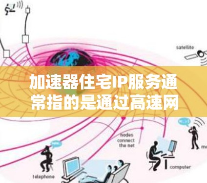 加速器住宅IP服务通常指的是通过高速网络连接到住宅住宅区的网络解决方案。以下是关于这一服务的详细信息