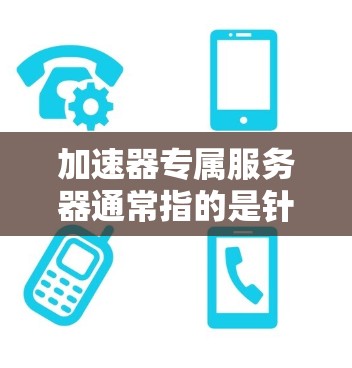 加速器专属服务器通常指的是针对特定加速器或加速技术的服务器设计，旨在提升服务器的性能、加速资源或优化应用。以下是一些可能的相关技术领域和建议