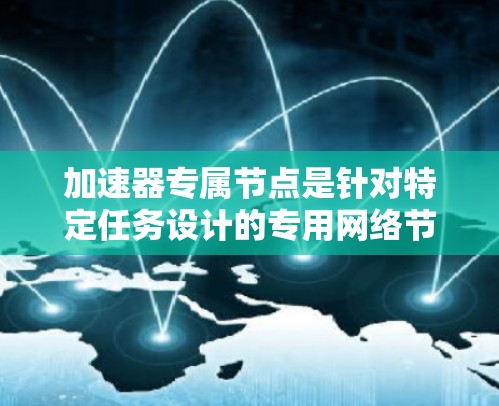 加速器专属节点是针对特定任务设计的专用网络节点，专为加速特定任务而开发，通常位于云计算或分布式计算环境中。其特点包括