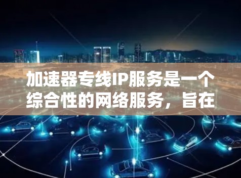 加速器专线IP服务是一个综合性的网络服务,旨在通过加速服务器或网络线路,提高用户下载和使用文件、软件等的速度。以下是对该服务的详细分析 加速器专线IP服务是一个综合性的网络服务,旨在通过加速服务器或网络线路,提高用户下载和使用文件、软件等的速度。以下是对该服务的详细分析