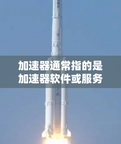 加速器通常指的是加速器软件或服务，用于加速下载、搜索或处理文件等任务。以下是一些关于加速器的常见问题和答案