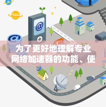 为了更好地理解专业网络加速器的功能、使用方法和安全问题,以下是一步步的指南 为了更好地理解专业网络加速器的功能、使用方法和安全问题,以下是一步步的指南