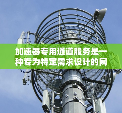 加速器专用通道服务是一种专为特定需求设计的网络加速工具,旨在提升文件传输的速度和质量。以下是对该服务的详细总结 加速器专用通道服务是一种专为特定需求设计的网络加速工具,旨在提升文件传输的速度和质量。以下是对该服务的详细总结
