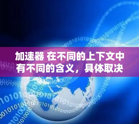 加速器 在不同的上下文中有不同的含义，具体取决于上下文的上下文和领域。以下是一些可能的解释