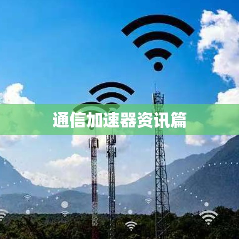 通信加速器资讯篇 通信加速器资讯篇