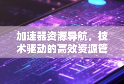 加速器资源导航,技术驱动的高效资源管理 加速器资源导航,技术驱动的高效资源管理
